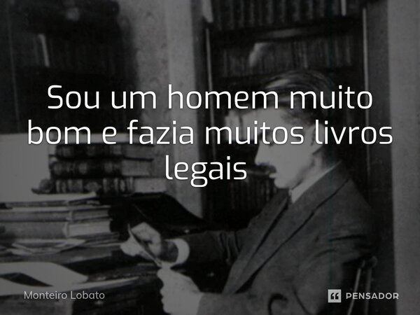 Sou um homem muito bom e fazia muitos livros legais ⁠... Frase de Monteiro Lobato.