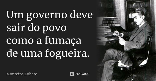 Um governo deve sair do povo como a fumaça de uma fogueira.... Frase de Monteiro Lobato.