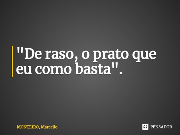 ⁠"De raso, o prato que eu como basta".... Frase de MONTEIRO, Marcello.