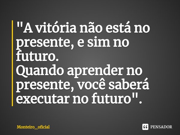 ⁠"A vitória não está no presente, e sim no futuro. Quando aprender no presente, você saberá executar no futuro".... Frase de Monteiro_oficial.
