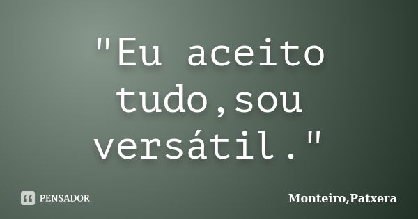 "Eu aceito tudo,sou versátil."... Frase de Monteiro,Patxera.