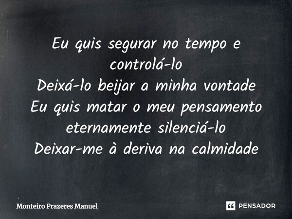 ⁠Eu quis segurar no tempo e controlá-lo Deixá-lo beijar a minha vontade Eu quis matar o meu pensamento eternamente silenciá-lo Deixar-me à deriva na calmidade... Frase de Monteiro Prazeres Manuel.