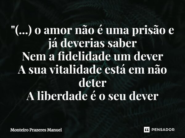 ⁠"(...) o amor não é uma prisão e já deverias saber Nem a fidelidade um dever A sua vitalidade está em não deter A liberdade é o seu dever... Frase de Monteiro Prazeres Manuel.