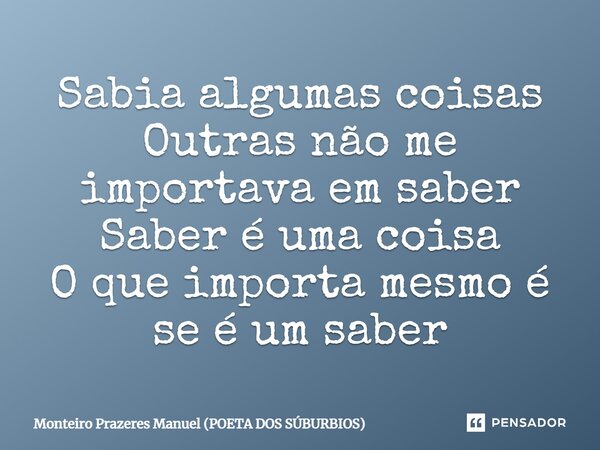 ⁠Sabia algumas coisas Outras não me importava em saber Saber é uma coisa O que importa mesmo é se é um saber... Frase de Monteiro Prazeres Manuel (POETA DOS SÚBURBIOS).