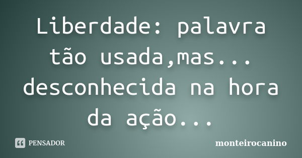 Liberdade: palavra tão usada,mas... desconhecida na hora da ação...... Frase de monteirocanino.