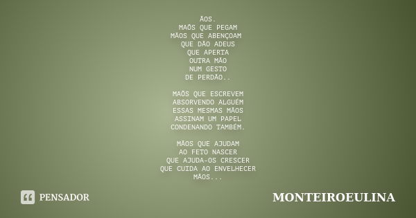 ÃOS. MAÕS QUE PEGAM MÃOS QUE ABENÇOAM QUE DÃO ADEUS QUE APERTA OUTRA MÃO NUM GESTO DE PERDÃO.. MAÕS QUE ESCREVEM ABSORVENDO ALGUÉM ESSAS MESMAS MÃOS ASSINAM UM ... Frase de MONTEIROEULINA.