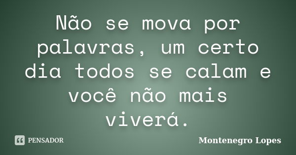 Não se mova por palavras, um certo dia todos se calam e você não mais viverá.... Frase de Montenegro Lopes.