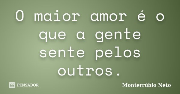 O maior amor é o que a gente sente pelos outros.... Frase de Monterrúbio Neto.