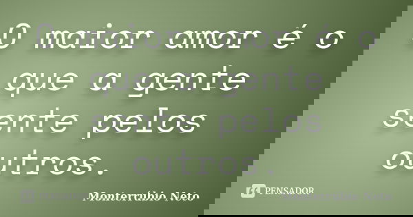 O maior amor é o que a gente sente pelos outros.... Frase de Monterrúbio Neto.