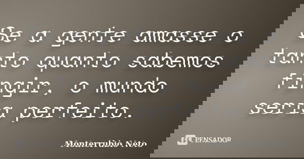 Se a gente amasse o tanto quanto sabemos fingir, o mundo seria perfeito.... Frase de Monterrúbio Neto.