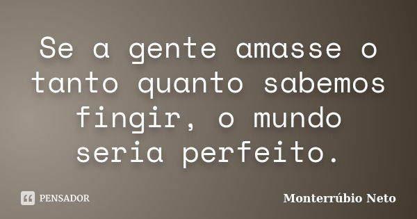 Se a gente amasse o tanto quanto sabemos fingir, o mundo seria perfeito.... Frase de Monterrúbio Neto.