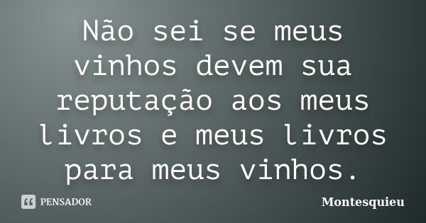 Não sei se meus vinhos devem sua reputação aos meus livros e meus livros para meus vinhos.... Frase de Montesquieu.