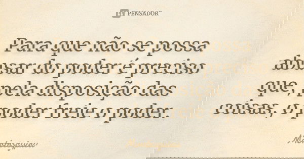 Para que não se possa abusar do poder é preciso que, pela disposição das coisas, o poder freie o poder.... Frase de Montesquieu.