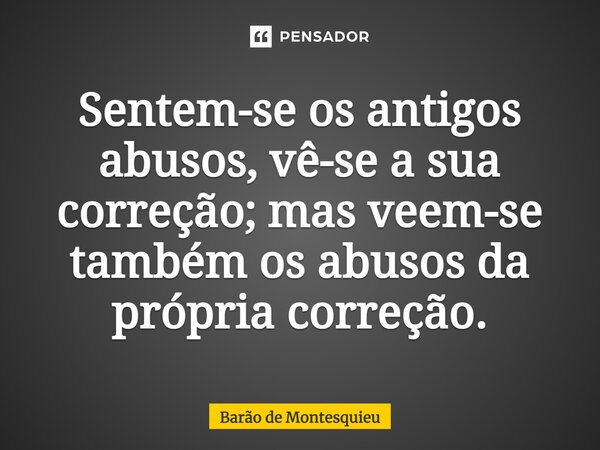 Sentem-se os antigos abusos, vê-se a sua correção; mas veem-se também os abusos da própria correção.... Frase de Barão de Montesquieu.