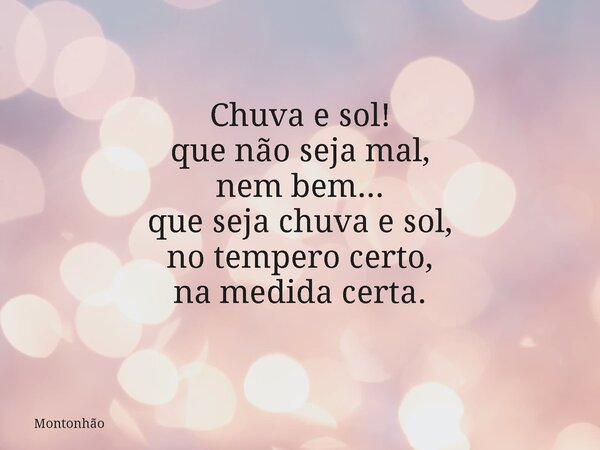 Chuva e sol! que não seja mal, nem bem... que seja chuva e sol, no tempero certo, na medida certa.... Frase de Montonhão.
