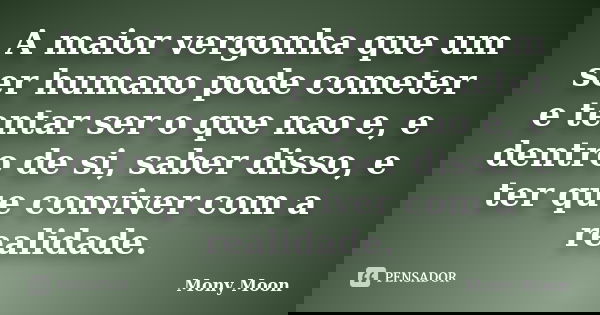 A maior vergonha que um ser humano pode cometer e tentar ser o que nao e, e dentro de si, saber disso, e ter que conviver com a realidade.... Frase de Mony Moon.