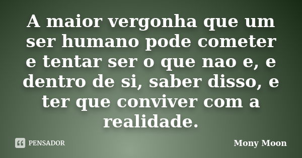 A maior vergonha que um ser humano pode cometer e tentar ser o que nao e, e dentro de si, saber disso, e ter que conviver com a realidade.... Frase de Mony Moon.