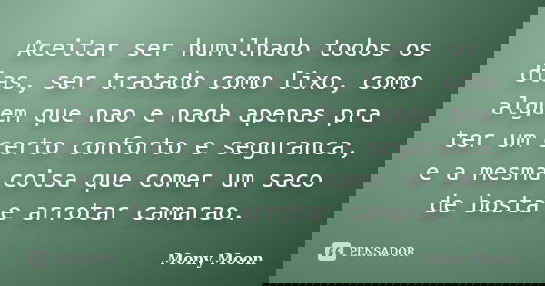 Aceitar ser humilhado todos os dias, ser tratado como lixo, como alguem que nao e nada apenas pra ter um certo conforto e seguranca, e a mesma coisa que comer u... Frase de Mony Moon.