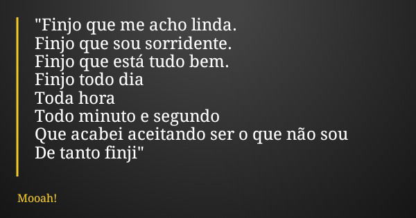 "Finjo que me acho linda. Finjo que sou sorridente. Finjo que está tudo bem. Finjo todo dia Toda hora Todo minuto e segundo Que acabei aceitando ser o que ... Frase de Mooah!.
