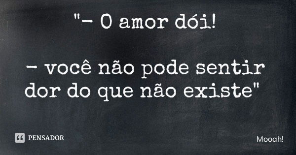 "- O amor dói! - você não pode sentir dor do que não existe"... Frase de Mooah!.