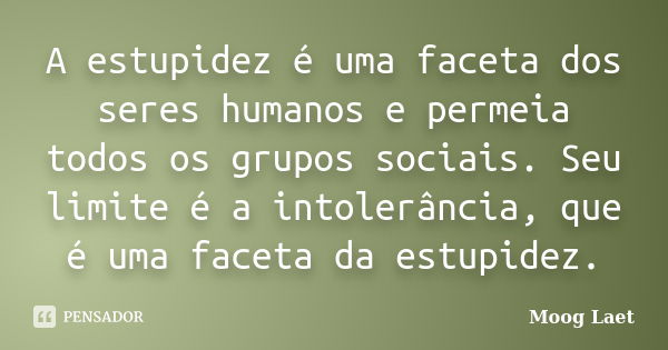 A estupidez é uma faceta dos seres humanos e permeia todos os grupos sociais. Seu limite é a intolerância, que é uma faceta da estupidez.... Frase de Moog Laet.