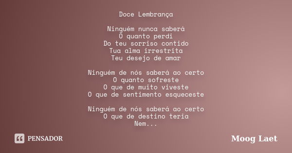 Doce Lembrança Ninguém nunca saberá O quanto perdi Do teu sorriso contido Tua alma irrestrita Teu desejo de amar Ninguém de nós saberá ao certo O quanto sofrest... Frase de Moog Laet.