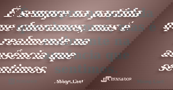 É sempre na partida que choramos, mas é realmente na ausência que sentimos.... Frase de Moog Laet.