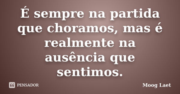 É sempre na partida que choramos, mas é realmente na ausência que sentimos.... Frase de Moog Laet.