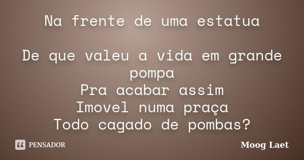 Na frente de uma estatua De que valeu a vida em grande pompa Pra acabar assim Imovel numa praça Todo cagado de pombas?... Frase de Moog Laet.