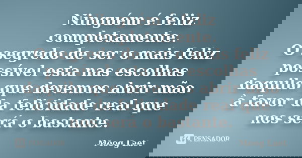 Ninguém é feliz completamente. O segredo de ser o mais feliz possível esta nas escolhas daquilo que devemos abrir mão à favor da felicidade real que nos será o ... Frase de Moog Laet.