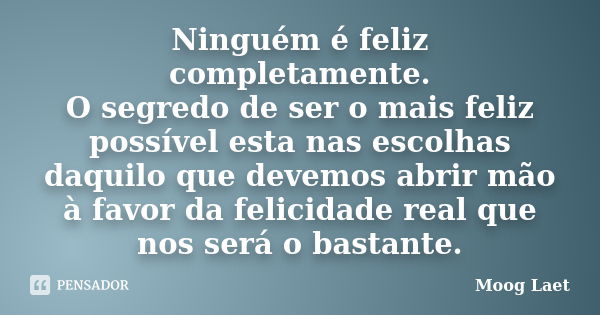 Ninguém é feliz completamente. O segredo de ser o mais feliz possível esta nas escolhas daquilo que devemos abrir mão à favor da felicidade real que nos será o ... Frase de Moog Laet.