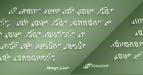 O amor vem do que faz unir, do que faz sonhar e do que faz nutrir o humano afã de velar pelo que é de consumir.... Frase de Moog Laet.