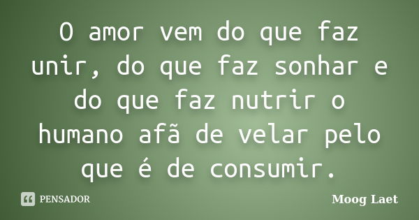 O amor vem do que faz unir, do que faz sonhar e do que faz nutrir o humano afã de velar pelo que é de consumir.... Frase de Moog Laet.