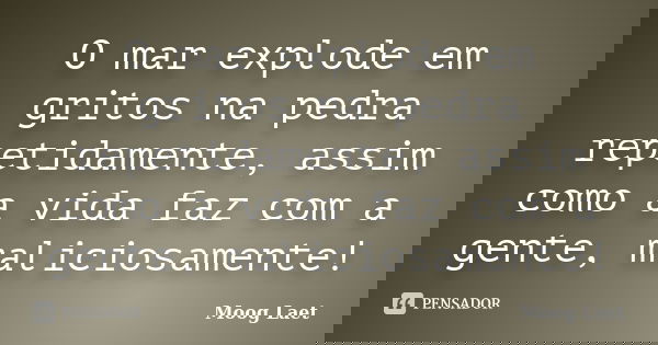 O mar explode em gritos na pedra repetidamente, assim como a vida faz com a gente, maliciosamente!... Frase de Moog Laet.