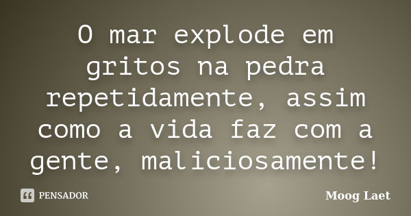 O mar explode em gritos na pedra repetidamente, assim como a vida faz com a gente, maliciosamente!... Frase de Moog Laet.