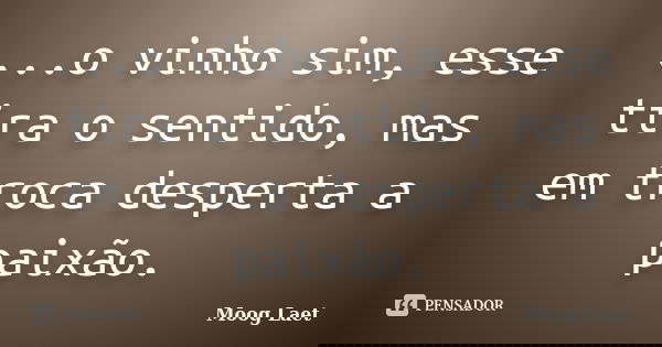 ...o vinho sim, esse tira o sentido, mas em troca desperta a paixão.... Frase de Moog Laet.