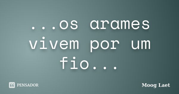 ...os arames vivem por um fio...... Frase de Moog Laet.