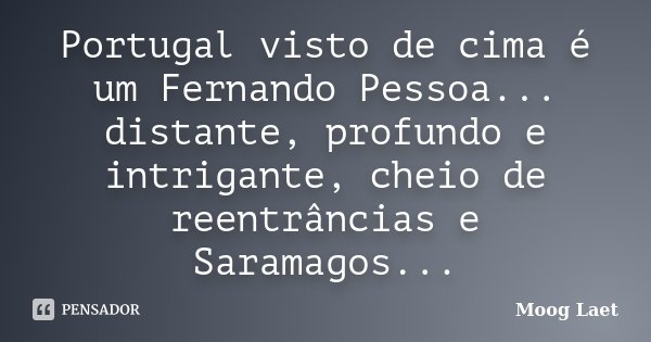 Portugal visto de cima é um Fernando Pessoa... distante, profundo e intrigante, cheio de reentrâncias e Saramagos...... Frase de Moog Laet.