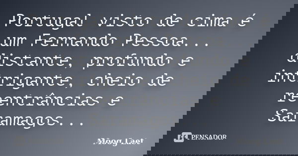Portugal visto de cima é um Fernando Pessoa... distante, profundo e intrigante, cheio de reentrâncias e Saramagos...... Frase de Moog Laet.
