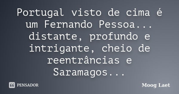 Portugal visto de cima é um Fernando Pessoa... distante, profundo e intrigante, cheio de reentrâncias e Saramagos...... Frase de Moog Laet.