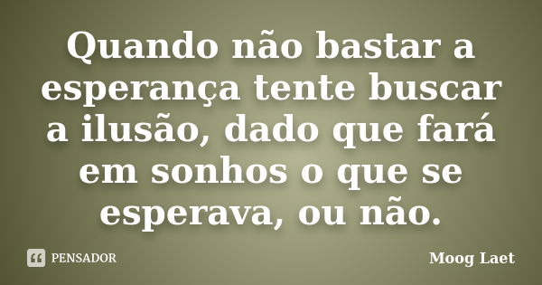 Quando não bastar a esperança tente buscar a ilusão, dado que fará em sonhos o que se esperava, ou não.... Frase de Moog Laet.