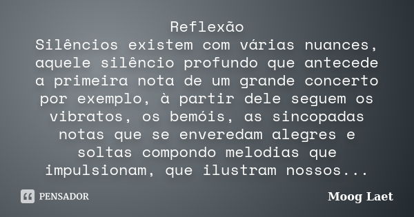 Reflexão Silêncios existem com várias nuances, aquele silêncio profundo que antecede a primeira nota de um grande concerto por exemplo, à partir dele seguem os ... Frase de Moog Laet.