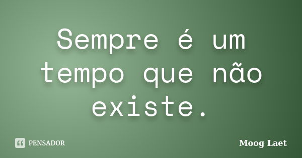 Sempre é um tempo que não existe.... Frase de Moog Laet.