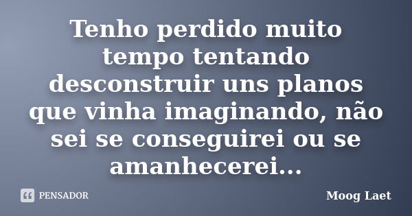 Tenho perdido muito tempo tentando desconstruir uns planos que vinha imaginando, não sei se conseguirei ou se amanhecerei...... Frase de Moog Laet.