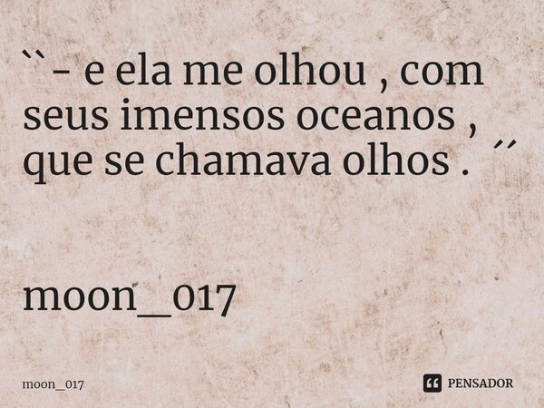 ``- e ela me olhou , com seus imensos oceanos , que se chamava olhos . ´´ moon_017... Frase de moon_017.