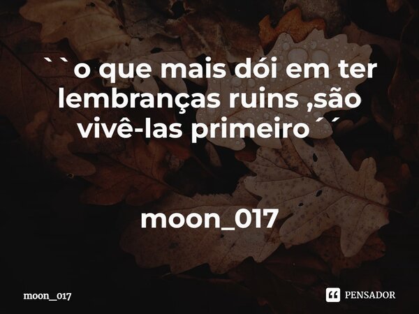 ⁠``o que mais dói em ter lembranças ruins ,são vivê-las primeiro´´ moon_017... Frase de moon_017.