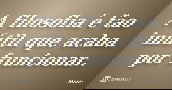 A filosofia é tão inútil que acaba por funcionar.... Frase de Moon.