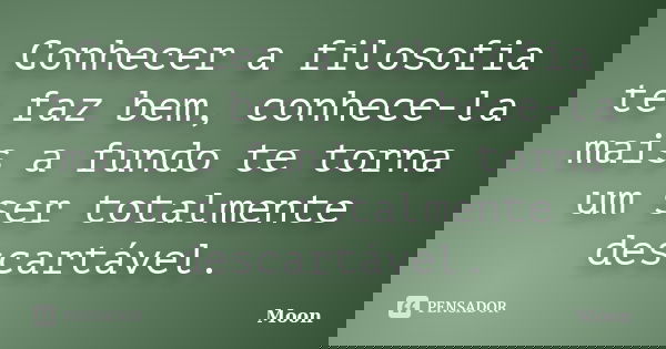 Conhecer a filosofia te faz bem, conhece-la mais a fundo te torna um ser totalmente descartável.... Frase de Moon.