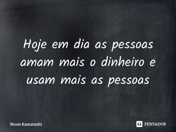 ⁠Hoje em dia as pessoas amam mais o dinheiro e usam mais as pessoas... Frase de Moon Kamatashi.