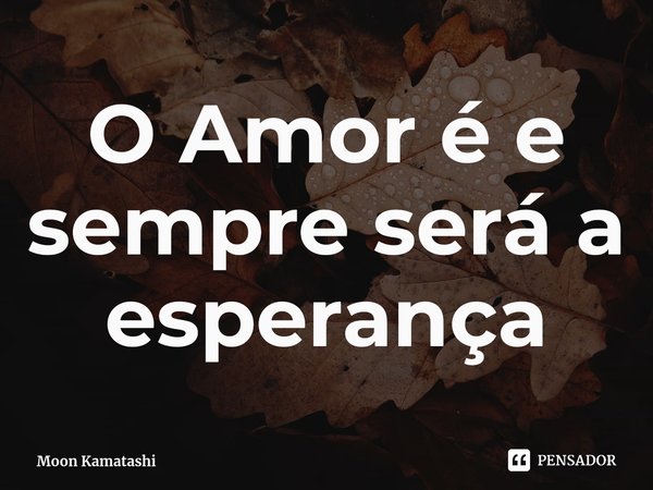 ⁠O Amor é e sempre será a esperança... Frase de Moon Kamatashi.